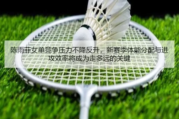 陈雨菲女单竞争压力不降反升，新赛季体能分配与进攻效率将成为走多远的关键